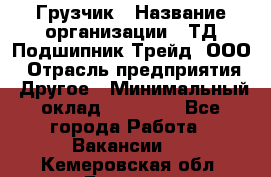 Грузчик › Название организации ­ ТД Подшипник Трейд, ООО › Отрасль предприятия ­ Другое › Минимальный оклад ­ 35 000 - Все города Работа » Вакансии   . Кемеровская обл.,Белово г.